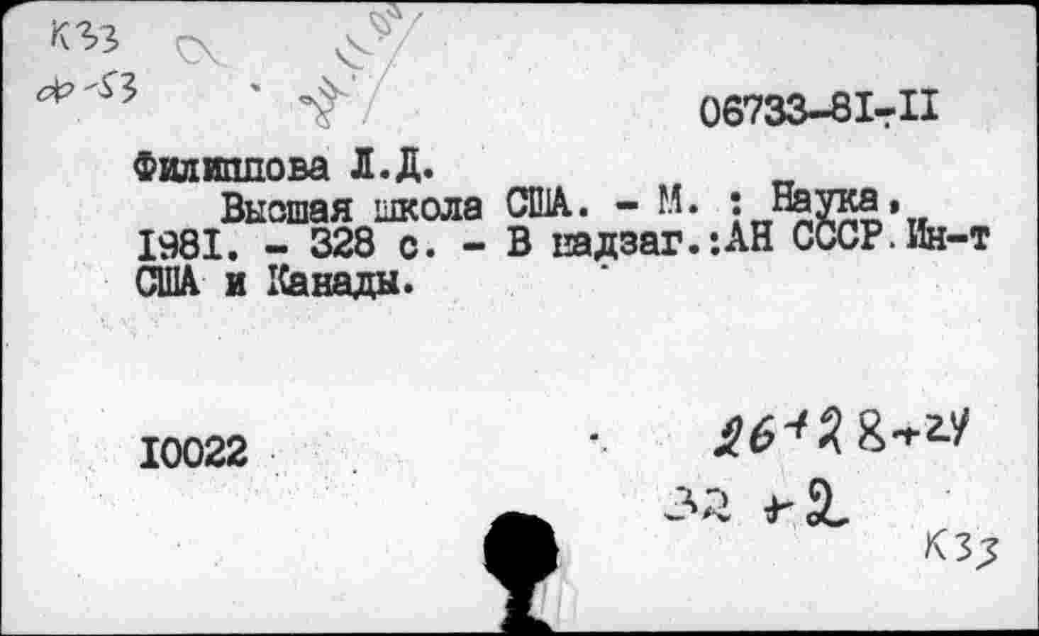 ﻿кгз
06733-81-Щ
Филиппова Л.Д.
Высшая школа США.. - М. : На 1981. - 328 с. - В падзаг.’.АН С США и Канады.
?СР*Ин-
т
10022
за +-2,
кзд